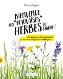 Bienvenue aux "mauvaises" herbes du jardin ! : Elles soignent, elles nourrissent ou sont tout simplement esthétiques ! | Couplan, François (1950-....). Auteur